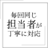 毎回同じ担当者が担当
